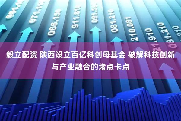 毅立配资 陕西设立百亿科创母基金 破解科技创新与产业融合的堵点卡点