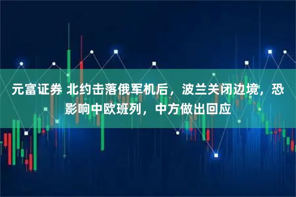 元富证券 北约击落俄军机后，波兰关闭边境，恐影响中欧班列，中方做出回应