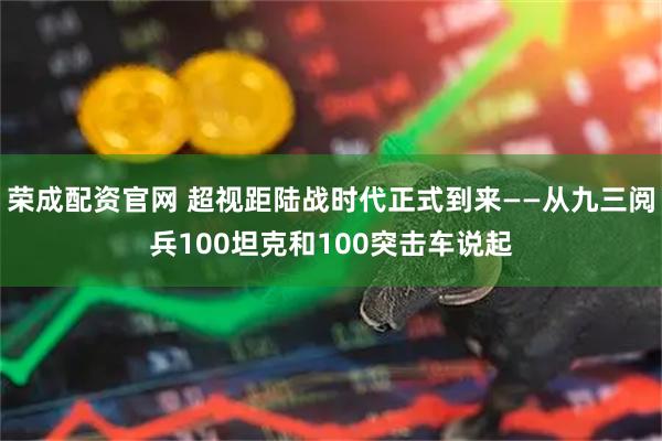 荣成配资官网 超视距陆战时代正式到来——从九三阅兵100坦克和100突击车说起