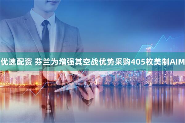 优速配资 芬兰为增强其空战优势采购405枚美制AIM