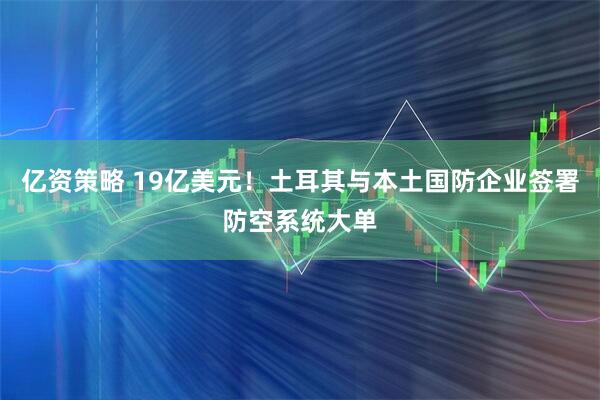 亿资策略 19亿美元！土耳其与本土国防企业签署防空系统大单