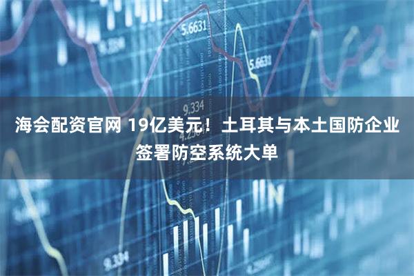 海会配资官网 19亿美元！土耳其与本土国防企业签署防空系统大单