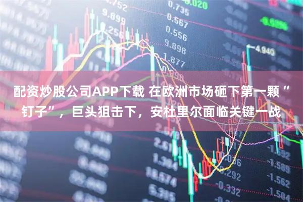 配资炒股公司APP下载 在欧洲市场砸下第一颗“钉子”，巨头狙击下，安杜里尔面临关键一战