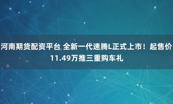 河南期货配资平台 全新一代速腾L正式上市！起售价11.49万推三重购车礼