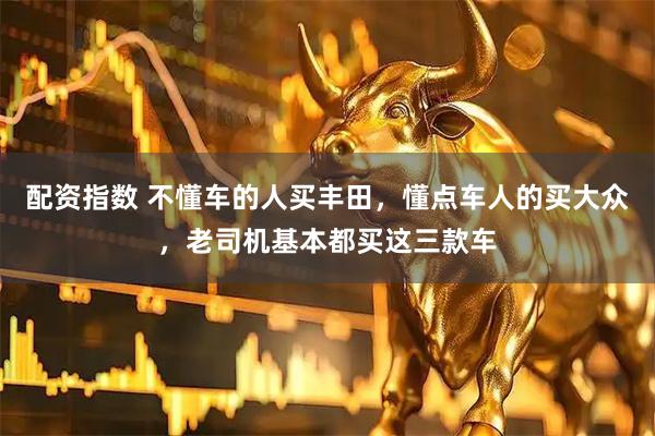 配资指数 不懂车的人买丰田，懂点车人的买大众，老司机基本都买这三款车