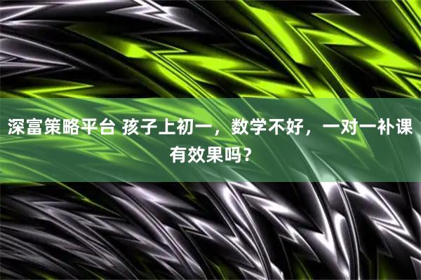 深富策略平台 孩子上初一，数学不好，一对一补课有效果吗？