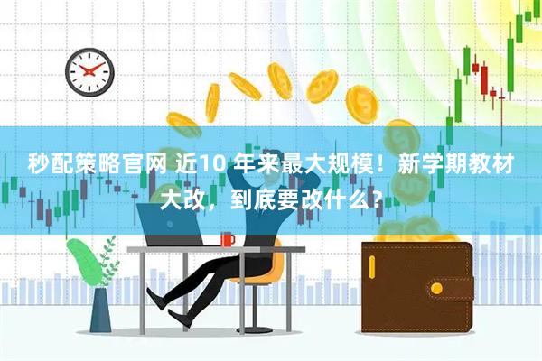 秒配策略官网 近10 年来最大规模！新学期教材大改，到底要改什么？