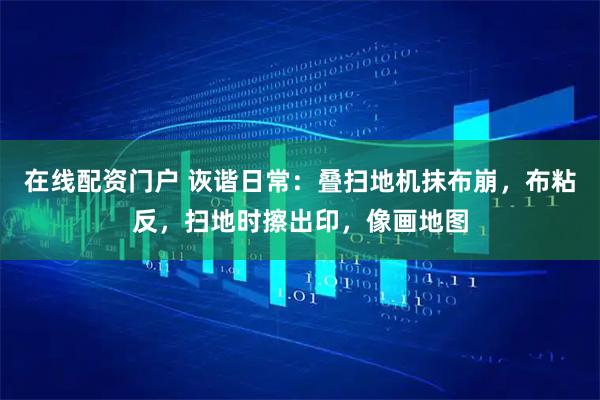 在线配资门户 诙谐日常：叠扫地机抹布崩，布粘反，扫地时擦出印，像画地图