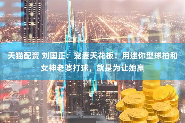 天猫配资 刘国正：宠妻天花板！用迷你型球拍和女神老婆打球，就是为让她赢