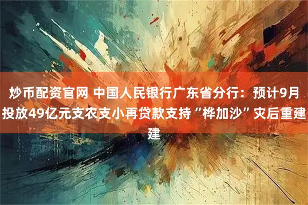 炒币配资官网 中国人民银行广东省分行：预计9月投放49亿元支农支小再贷款支持“桦加沙”灾后重建