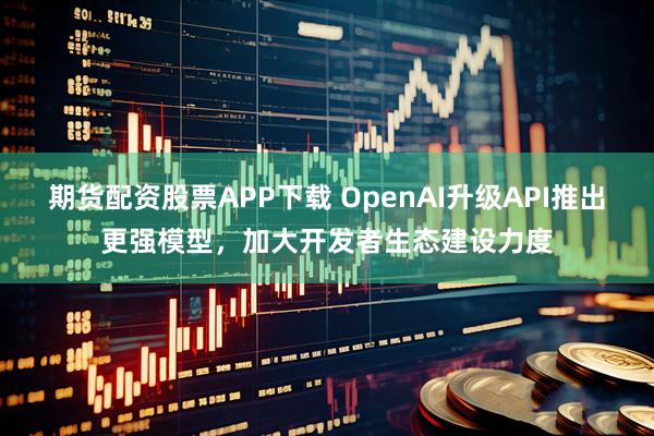 期货配资股票APP下载 OpenAI升级API推出更强模型，加大开发者生态建设力度