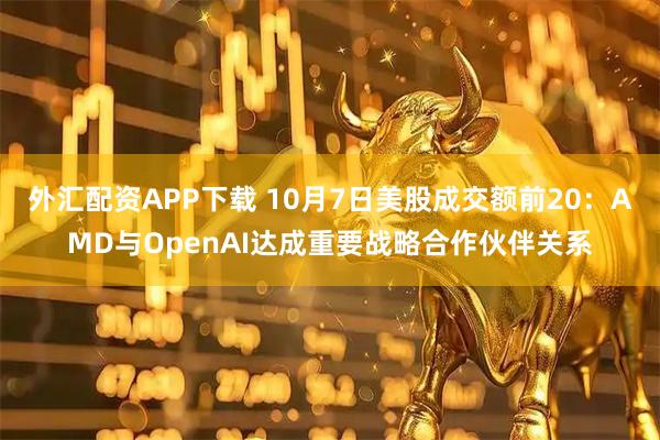 外汇配资APP下载 10月7日美股成交额前20：AMD与OpenAI达成重要战略合作伙伴关系