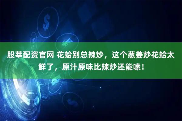 股莘配资官网 花蛤别总辣炒，这个葱姜炒花蛤太鲜了，原汁原味比辣炒还能嗦！