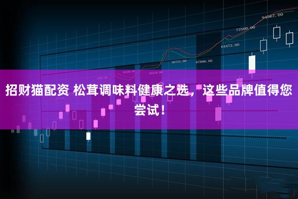 招财猫配资 松茸调味料健康之选，这些品牌值得您尝试！