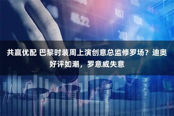 共赢优配 巴黎时装周上演创意总监修罗场？迪奥好评如潮，罗意威失意