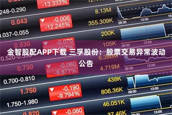 金智股配APP下载 三孚股份：股票交易异常波动公告