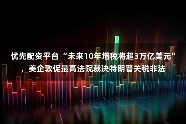 优先配资平台 “未来10年增税将超3万亿美元”，美企敦促最高法院裁决特朗普关税非法