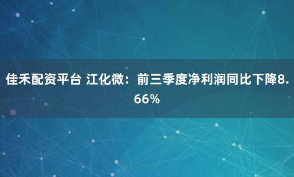 佳禾配资平台 江化微：前三季度净利润同比下降8.66%