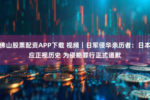 佛山股票配资APP下载 视频｜日军侵华亲历者：日本应正视历史 为侵略罪行正式道歉