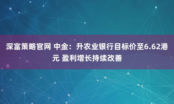 深富策略官网 中金：升农业银行目标价至6.62港元 盈利增长持续改善