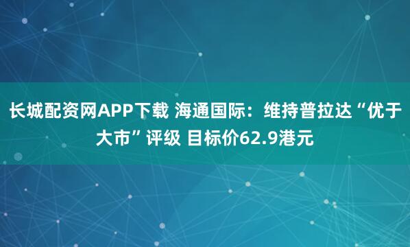 长城配资网APP下载 海通国际：维持普拉达“优于大市”评级 目标价62.9港元