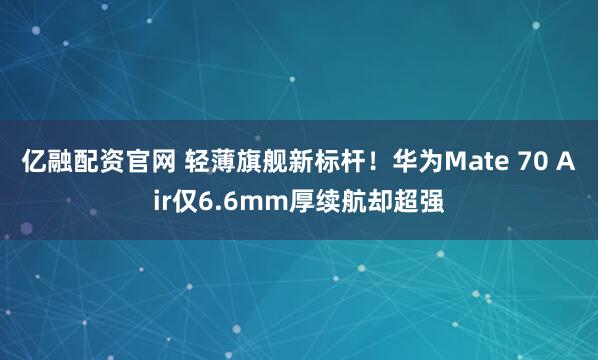 亿融配资官网 轻薄旗舰新标杆！华为Mate 70 Air仅6.6mm厚续航却超强
