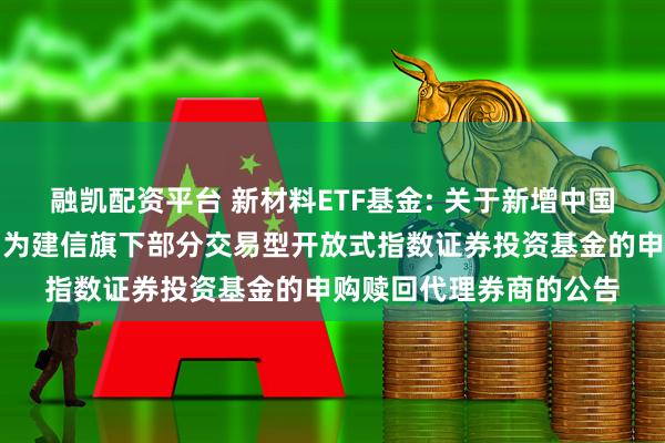 融凯配资平台 新材料ETF基金: 关于新增中国银河证券股份有限公司为建信旗下部分交易型开放式指数证券投资基金的申购赎回代理券商的公告