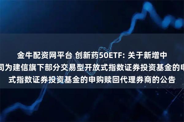 金牛配资网平台 创新药50ETF: 关于新增中国银河证券股份有限公司为建信旗下部分交易型开放式指数证券投资基金的申购赎回代理券商的公告