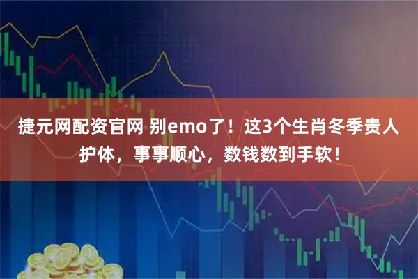捷元网配资官网 别emo了！这3个生肖冬季贵人护体，事事顺心，数钱数到手软！