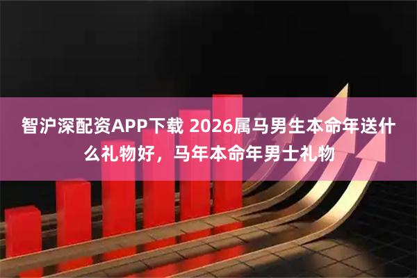 智沪深配资APP下载 2026属马男生本命年送什么礼物好，马年本命年男士礼物