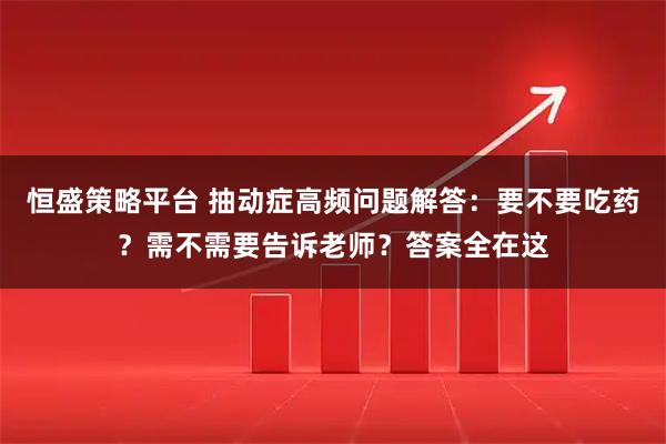 恒盛策略平台 抽动症高频问题解答：要不要吃药？需不需要告诉老师？答案全在这