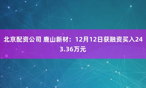 北京配资公司 鹿山新材：12月12日获融资买入243.36万元