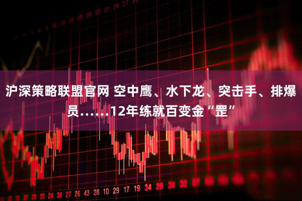 沪深策略联盟官网 空中鹰、水下龙、突击手、排爆员……12年练就百变金“罡”