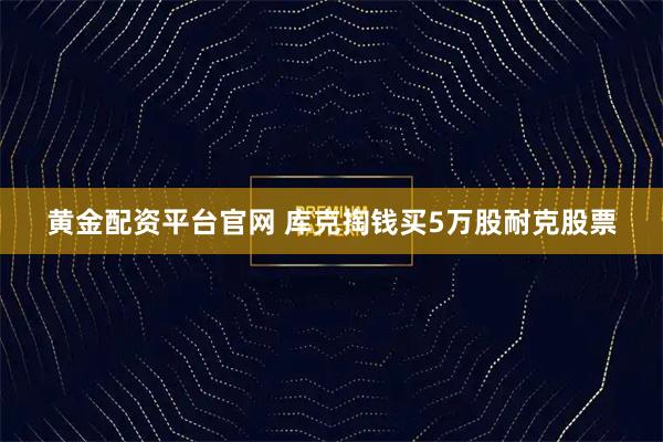 黄金配资平台官网 库克掏钱买5万股耐克股票