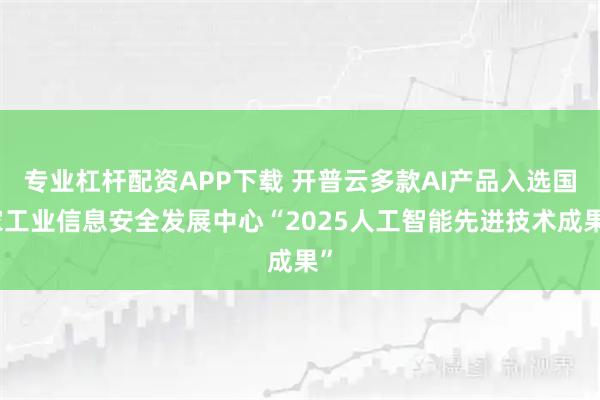 专业杠杆配资APP下载 开普云多款AI产品入选国家工业信息安全发展中心“2025人工智能先进技术成果”