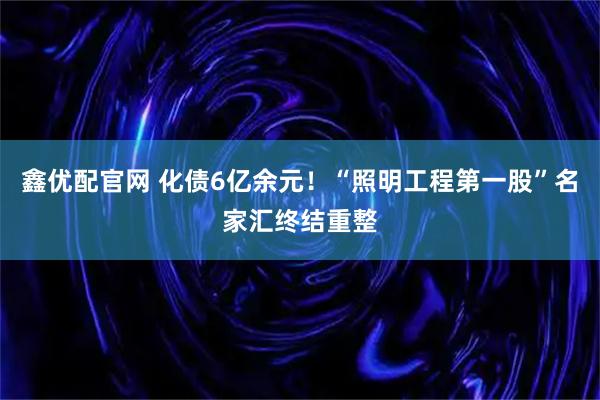 鑫优配官网 化债6亿余元！“照明工程第一股”名家汇终结重整
