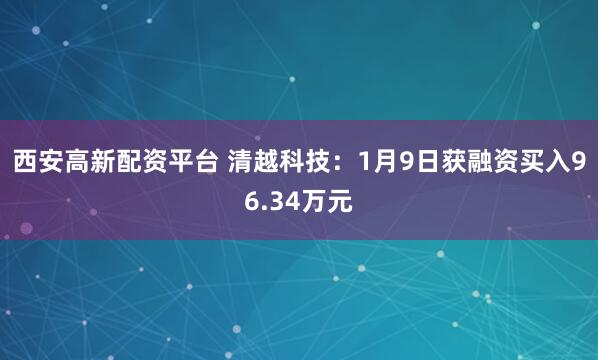 西安高新配资平台 清越科技：1月9日获融资买入96.34万元