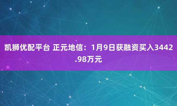 凯狮优配平台 正元地信：1月9日获融资买入3442.98万元