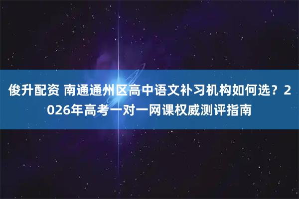 俊升配资 南通通州区高中语文补习机构如何选？2026年高考一对一网课权威测评指南