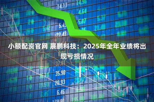 小额配资官网 展鹏科技：2025年全年业绩将出现亏损情况