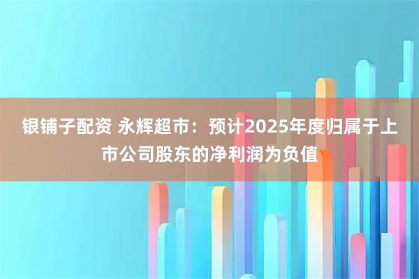 银铺子配资 永辉超市：预计2025年度归属于上市公司股东的净利润为负值