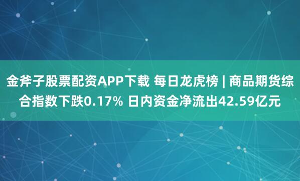 金斧子股票配资APP下载 每日龙虎榜 | 商品期货综合指数下跌0.17% 日内资金净流出42.59亿元