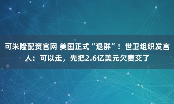 可米隆配资官网 美国正式“退群”！世卫组织发言人：可以走，先把2.6亿美元欠费交了