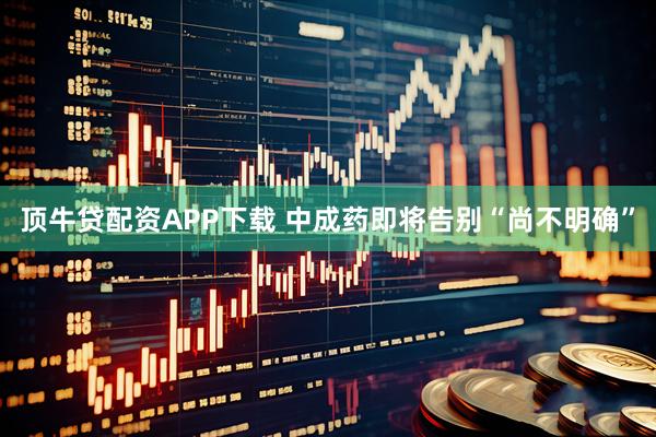 顶牛贷配资APP下载 中成药即将告别“尚不明确”