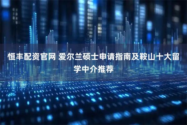 恒丰配资官网 爱尔兰硕士申请指南及鞍山十大留学中介推荐