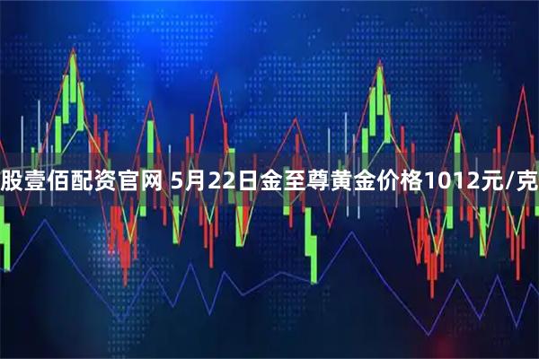 股壹佰配资官网 5月22日金至尊黄金价格1012元/克