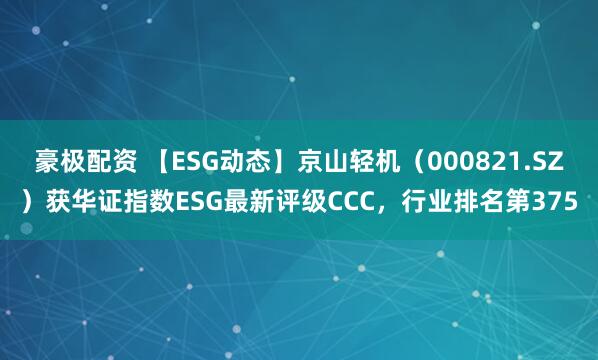 豪极配资 【ESG动态】京山轻机（000821.SZ）获华证指数ESG最新评级CCC，行业排名第375