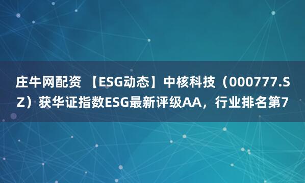 庄牛网配资 【ESG动态】中核科技（000777.SZ）获华证指数ESG最新评级AA，行业排名第7