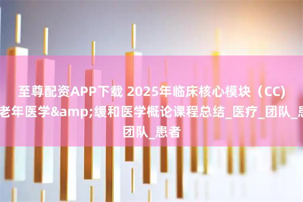 至尊配资APP下载 2025年临床核心模块（CC)——老年医学&缓和医学概论课程总结_医疗_团队_患者