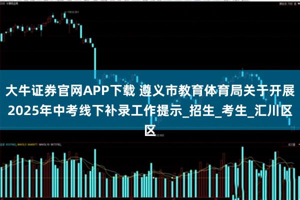 大牛证券官网APP下载 遵义市教育体育局关于开展2025年中考线下补录工作提示_招生_考生_汇川区